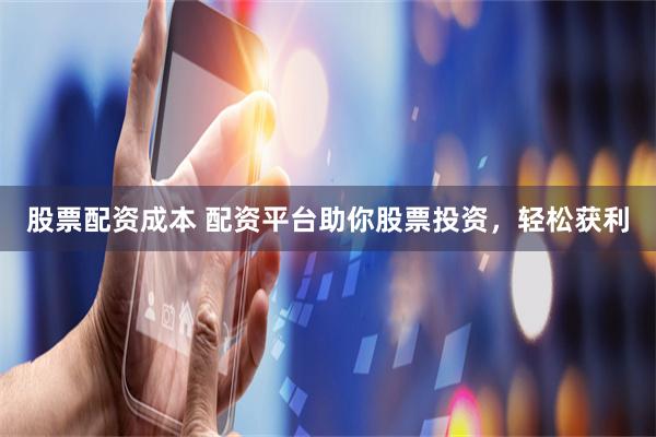 股票配资成本 配资平台助你股票投资，轻松获利