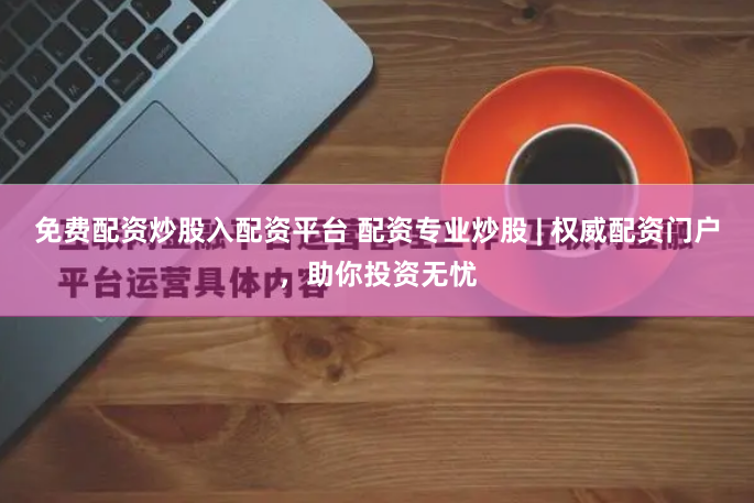 免费配资炒股入配资平台 配资专业炒股 | 权威配资门户，助你投资无忧