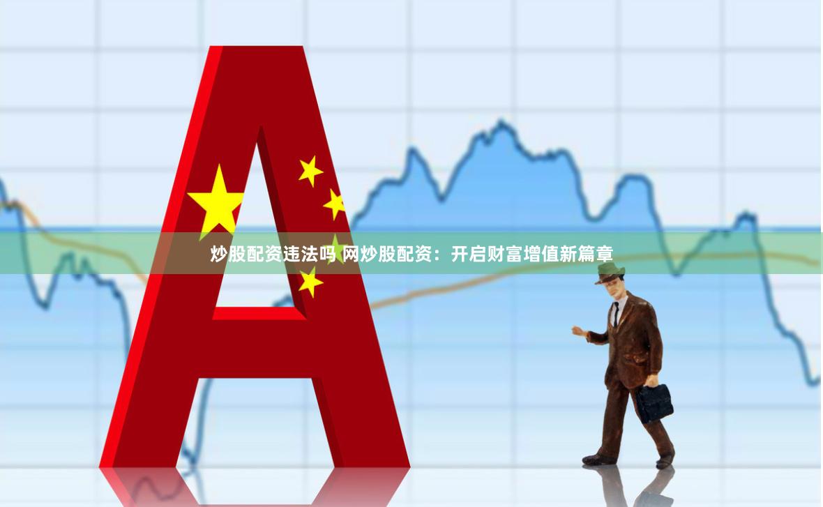 炒股配资违法吗 网炒股配资：开启财富增值新篇章