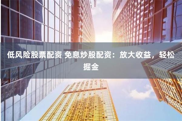 低风险股票配资 免息炒股配资：放大收益，轻松掘金