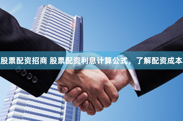 股票配资招商 股票配资利息计算公式，了解配资成本
