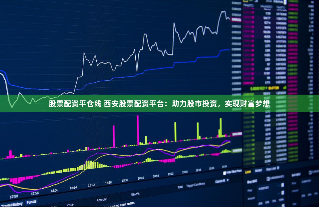 股票配资平仓线 西安股票配资平台：助力股市投资，实现财富梦想