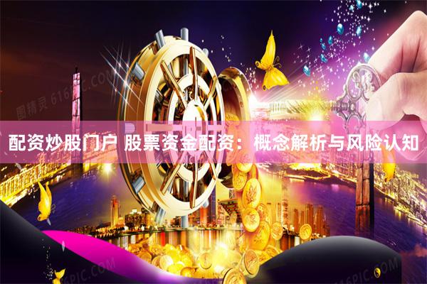 配资炒股门户 股票资金配资：概念解析与风险认知