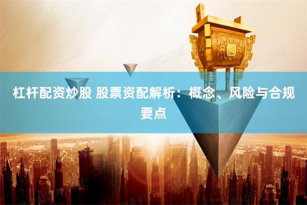 杠杆配资炒股 股票资配解析：概念、风险与合规要点
