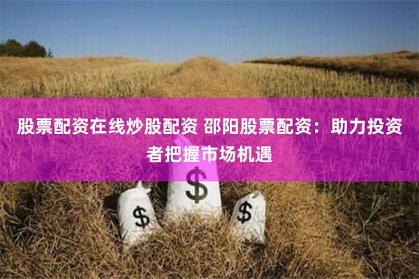 股票配资在线炒股配资 邵阳股票配资：助力投资者把握市场机遇