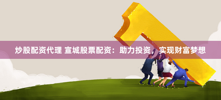 炒股配资代理 宣城股票配资：助力投资，实现财富梦想