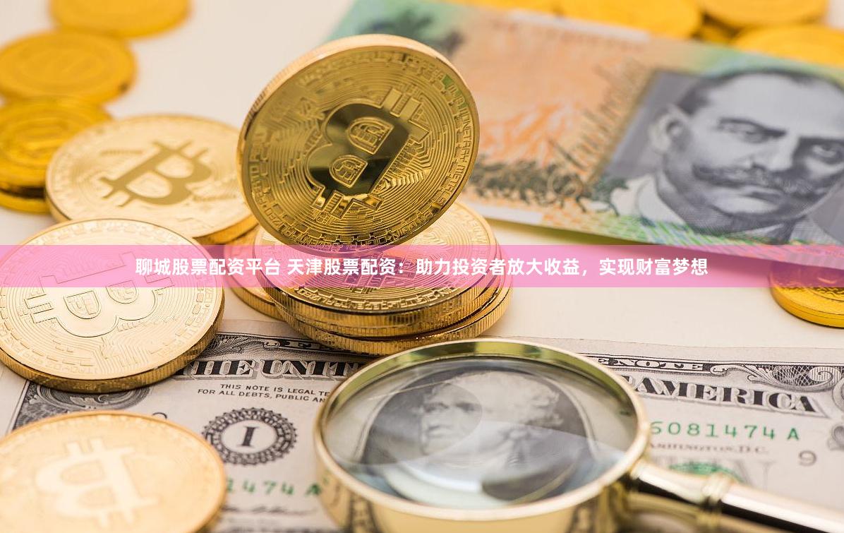 聊城股票配资平台 天津股票配资：助力投资者放大收益，实现财富梦想