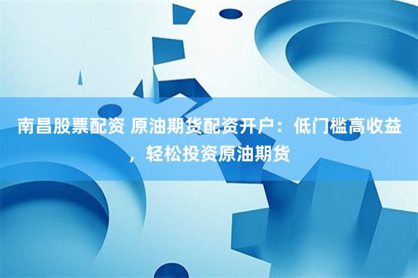 南昌股票配资 原油期货配资开户：低门槛高收益，轻松投资原油期货