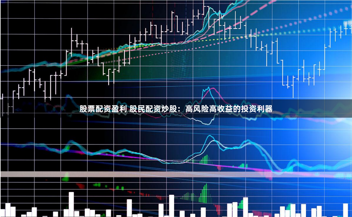 股票配资盈利 股民配资炒股：高风险高收益的投资利器