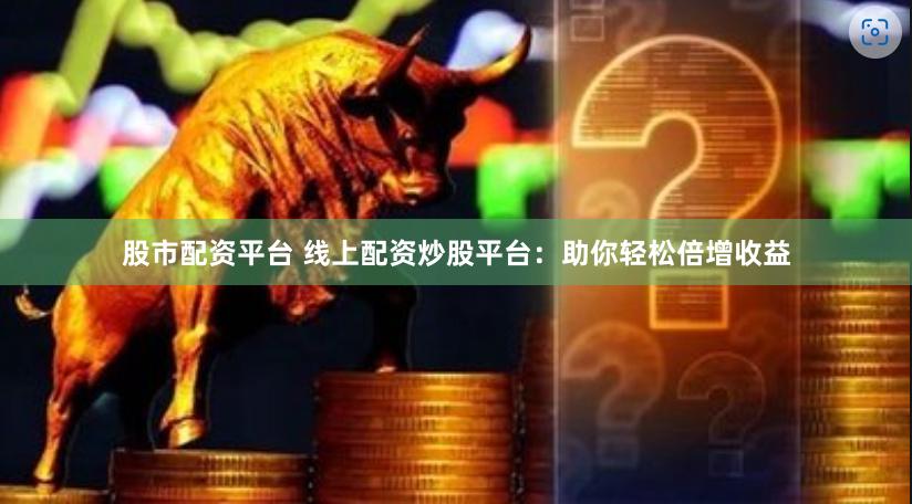 股市配资平台 线上配资炒股平台：助你轻松倍增收益