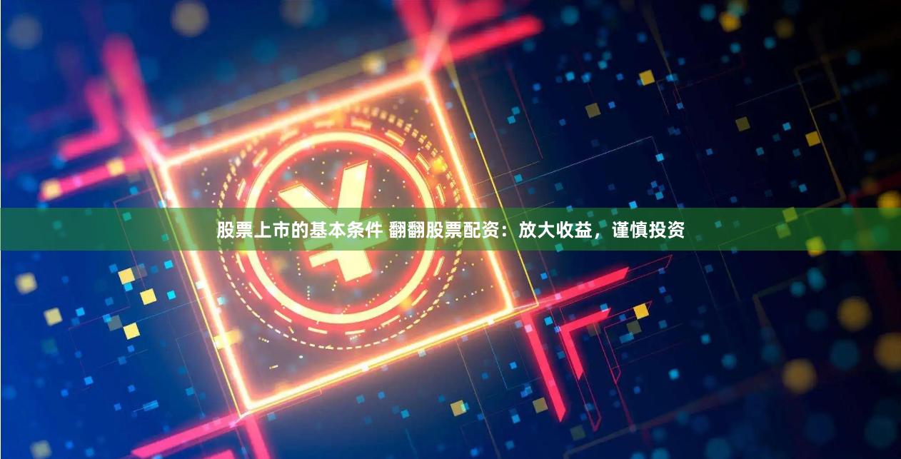 股票上市的基本条件 翻翻股票配资：放大收益，谨慎投资