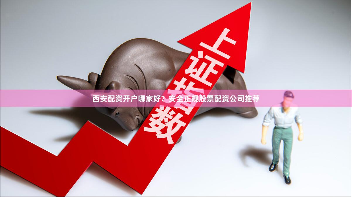 西安配资开户哪家好？安全正规股票配资公司推荐