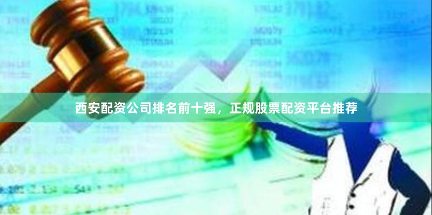 西安配资公司排名前十强，正规股票配资平台推荐
