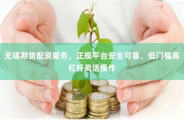 无锡期货配资服务，正规平台安全可靠，低门槛高杠杆灵活操作