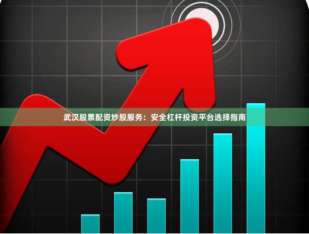 武汉股票配资炒股服务：安全杠杆投资平台选择指南